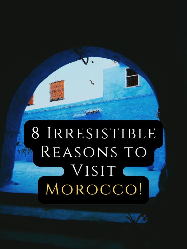 8 Irresistible Reasons to Visit Morocco!